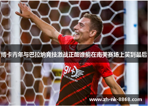 博卡青年与巴拉纳竞技激战正酣谁能在南美赛场上笑到最后