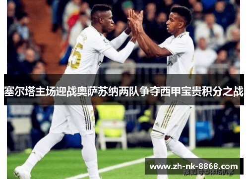 塞尔塔主场迎战奥萨苏纳两队争夺西甲宝贵积分之战