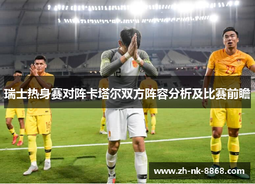 瑞士热身赛对阵卡塔尔双方阵容分析及比赛前瞻