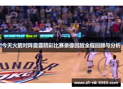 今天火箭对阵雷霆精彩比赛录像回放全程回顾与分析