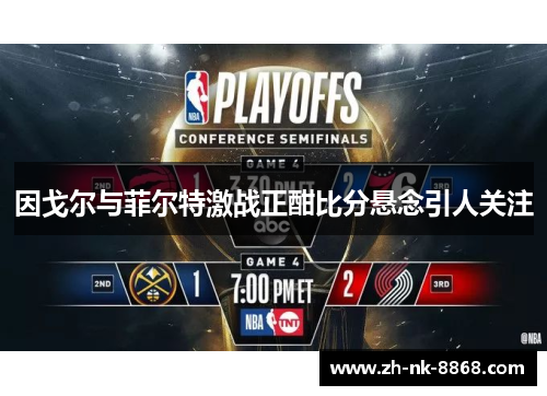 因戈尔与菲尔特激战正酣比分悬念引人关注