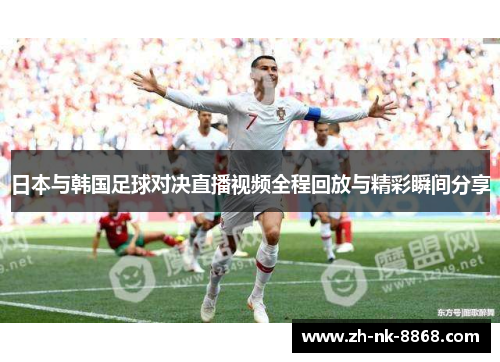 日本与韩国足球对决直播视频全程回放与精彩瞬间分享