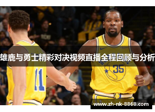 雄鹿与勇士精彩对决视频直播全程回顾与分析