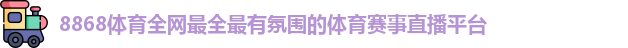 8868体育全网最全最有氛围的体育赛事直播平台